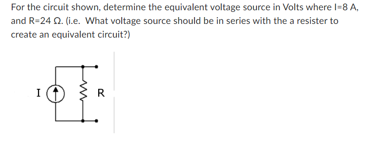 For the circuit shown, determine the equivalent voltage source in Volts where I=8 A,
and R=24 2. (i.e. What voltage source should be in series with the a resister to
create an equivalent circuit?)
I
،6
R
fum