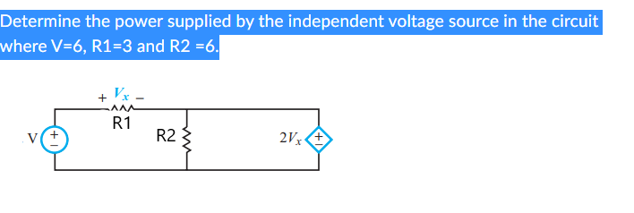 Determine the power supplied by the independent voltage source in the circuit
where V=6, R1=3 and R2 =6.
V +
+
Vx
^^^^^
R1
R2
2Vx+