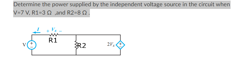Determine the power supplied by the independent voltage source in the circuit when
V=7 V, R1=3
,and R2=8 22.
I
R1
R2
2Vx+