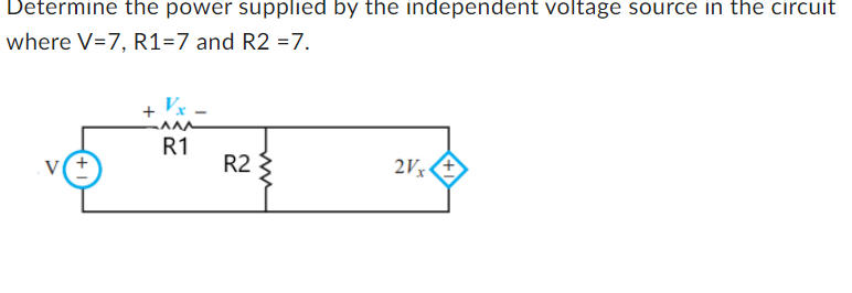Determine the power supplied by the independent voltage source in the circuit
where V=7, R1=7 and R2 = 7.
V(+
+
Vy
R1
R2
2Vx