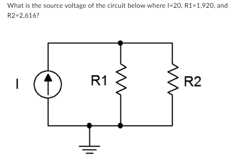 What is the source voltage of the circuit below where I=20, R1=1,920, and
R2=2,616?
I
R1
R2