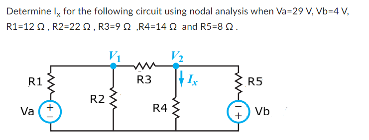 Determine Ix for the following circuit using nodal analysis when Va=29 V, Vb=4 V,
R1-12 2, R2=222, R3=92,R4=14 2 and R5=8 22.
R1
Va
+
R2
V₁
ww
R3
R4
V₂
Ix
1+
R5
Vb