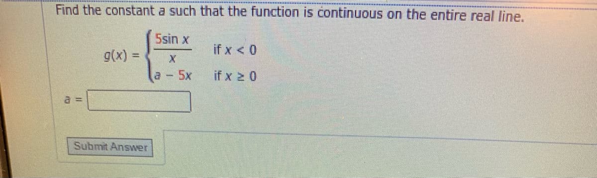 Find the constant a such that the function is continuous on the entire real line.
5sin x
g(x) =
if x < 0
5x
if x 2 0
a 3=
Submit Answer
