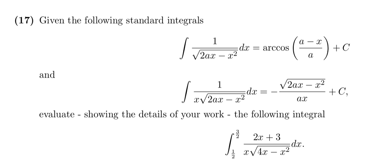 (17) Given the following standard integrals
(-)
1
а
- X
dx
V2a.x – x2
= arccoS
+C
а
and
V2a.x – x2
+C,
1
|
J x/2ax
evaluate - showing the details of your work - the following integral
x2
ax
2х + 3
dx.
x/4x – x²
