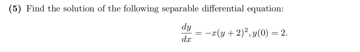 (5) Find the solution of the following separable differential equation:
dy
= -x(y+2)²,y(0) = 2.
dx
