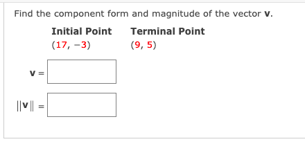 Find the component form and magnitude of the vector v.
Initial Point
Terminal Point
(17, -3)
(9, 5)
V =
||v||
II

