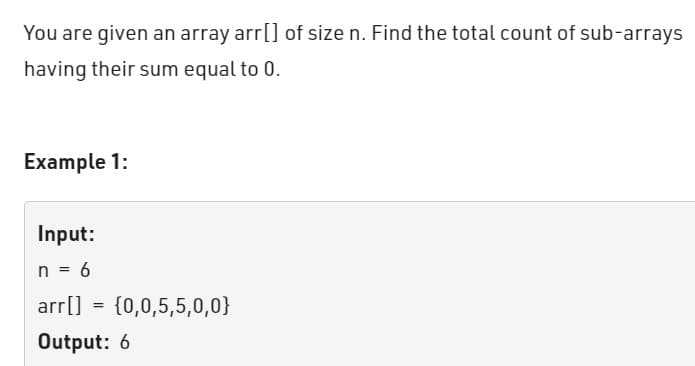 You are given an array arr[] of size n. Find the total count of sub-arrays
having their sum equal to 0.
Example 1:
Input:
n = 6
arr[]
Output: 6
=
{0,0,5,5,0,0}