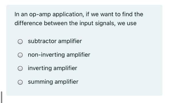 In an op-amp application, if we want to find the
difference between the input signals, we use
subtractor amplifier
non-inverting amplifier
O inverting amplifier
summing amplifier
