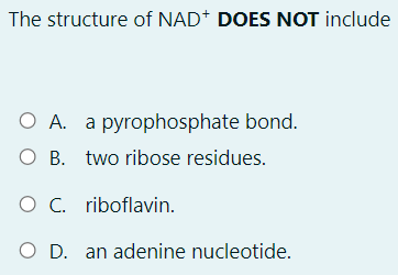 The structure of NAD* DOES NOT include
O A. a pyrophosphate bond.
O B. two ribose residues.
O C. riboflavin.
O D. an adenine nucleotide.
