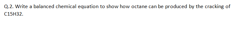 Q.2. Write a balanced chemical equation to show how octane can be produced by the cracking of
С15H32.
