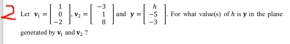 1
-3
h
Let v1 =
V2 =
1
and y =
-5
For what value(s) of h is y in the plane
-2
8.
-3
generated by v, and v2 ?
