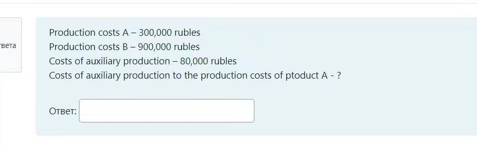 Production costs A - 300,000 rubles
-вета
Production costs B– 900,000 rubles
Costs of auxiliary production - 80,000 rubles
Costs of auxiliary production to the production costs of ptoduct A - ?
Ответ:
