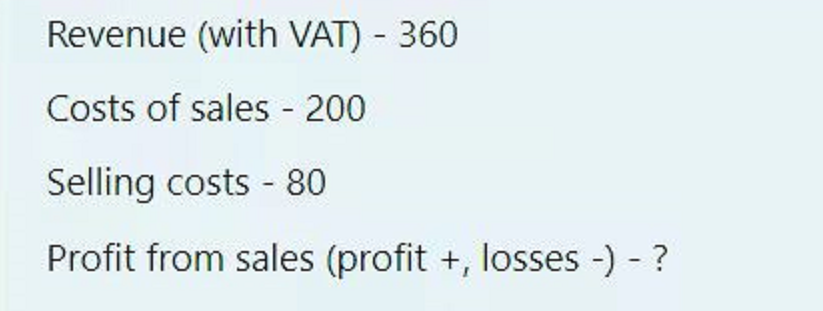 Revenue (with VAT) - 360
Costs of sales - 200
Selling costs - 80
Profit from sales (profit +, losses -) - ?
