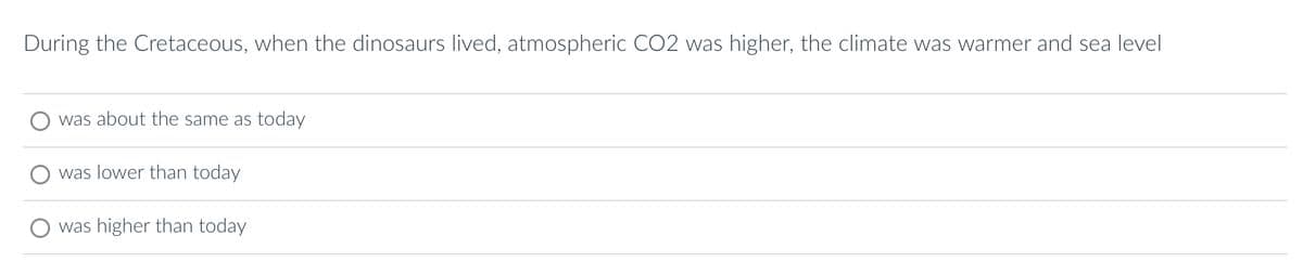 During the Cretaceous, when the dinosaurs lived, atmospheric CO2 was higher, the climate was warmer and sea level
was about the same as today
was lower than today
was higher than today