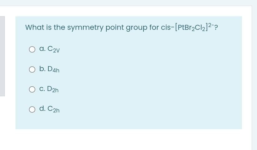 What is the symmetry point group for cis-[PtBr2C2]2?
a. C2v
O b. D4h
c. D2h
d. C2h
