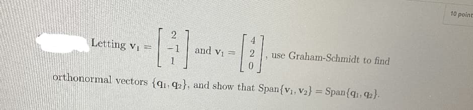 10 point
2
4
Letting vi =
and vi =
use Graham-Schmidt to find
%3D
0.
orthonormal vectors {q1, q2}, and show that Span{v1, V2} = Span{q1, q2}.
%3D
