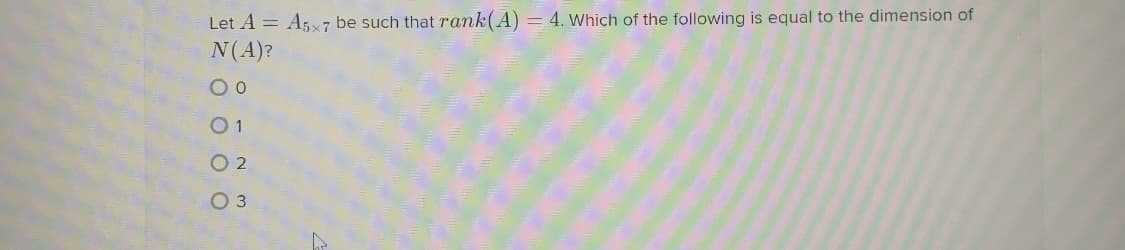 Let A = A5x7 be such that rank(A) = 4. Which of the following is equal to the dimension of
N(A)?
O 2
O 3
