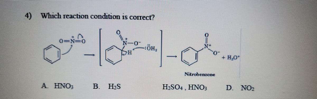 4) Which reaction condition is correct?
N+
+H,O*
Nitrobenzene
A. HNO;
B. H2S
H2SO4 , HNO;
D. NO2
