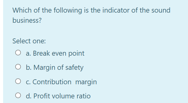 Which of the following is the indicator of the sound
business?
Select one:
O a. Break even point
O b. Margin of safety
O c. Contribution margin
O d. Profit volume ratio
