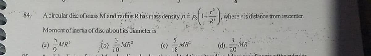 84.
A circular disc of mass M and radius R has mass density p P.
where r is distance from its center.
Moment of inertia of disc about its diameter is
3
-MR?
10
3.
(a) MR
(b)
(c)
MR
(d).
MR
6.
18
20
dinder
