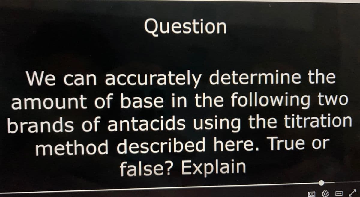 Question
We can accurately determine the
amount of base in the following two
brands of antacids using the titration
method described here. True or
false? Explain
CC 3
