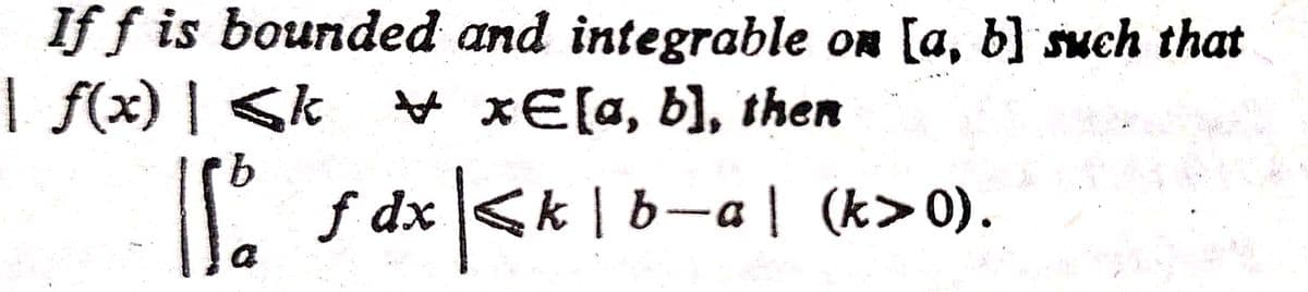 If f is bounded and integrable on [a, b] such that
| f(x) | <k
* хE[a, b], then
b.
| f dx <k | b-a| (k>0).
IS
