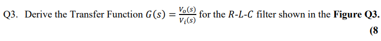 Q3. Derive the Transfer Function G(s)
Vo(s)
V{(s)
for the R-L-C filter shown in the Figure Q3.
(8

