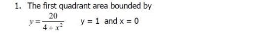 1. The first quadrant area bounded by
20
y =
4+x?
y = 1 and x = 0
