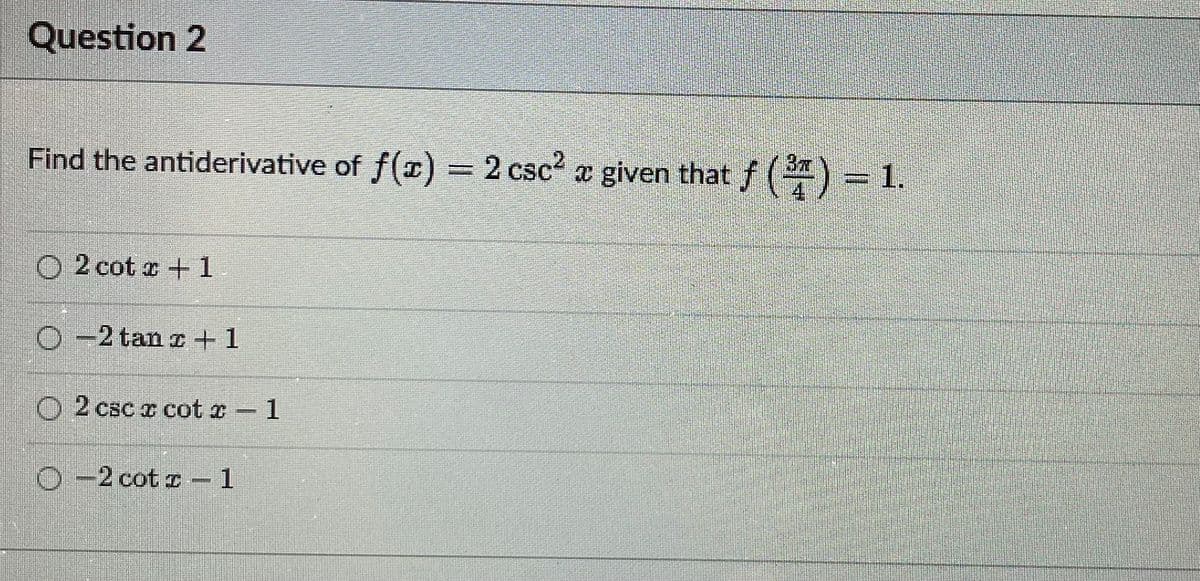 Question 2
Find the antiderivative of f(x) = 2 csc? a given that f ()= 1.
%3D
O 2 cot +1
O-2 tan z+1
O 2 csc x cot z 1
O-2 cot o- 1
