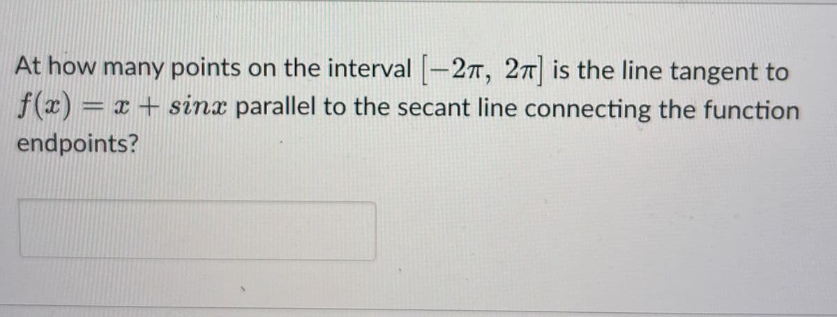 At how many points on the interval [-27, 2π] is the line tangent to
f(x) = x + sinx parallel to the secant line connecting the function
endpoints?