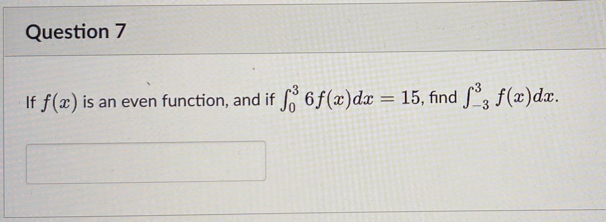 Question 7
If f(x) is an even function, and if f 6 f(x) dx = 15, find ³, f(x)dx.