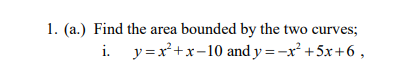 Find the area bounded by the two curves;
i. y=x+x-10 and y =-x +5x+6

