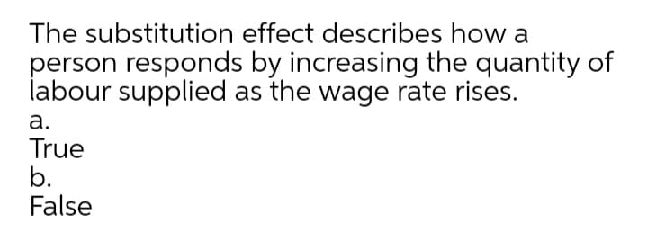 The substitution effect describes how a
person responds by increasing the quantity of
labour supplied as the wage rate rises.
а.
True
b.
False
