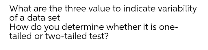 What are the three value to indicate variability
of a data set
How do you determine whether it is one-
tailed or two-tailed test?
