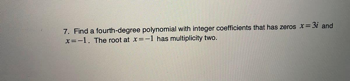 7. Find a fourth-degree polynomial with integer coefficients that has zeros x=3i and
x=-1. The root at x=-1 has multiplicity two.
