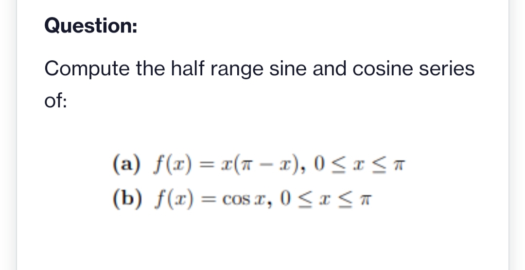 Question:
Compute the half range sine and cosine series
of:
(a) f(x) = x(x − x), 0≤x≤
(b) f(x) = cos x, 0≤x≤ T