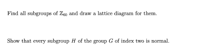 Find all subgroups of Z60 and draw a lattice diagram for them.
Show that every subgroup H of the group G of index two is normal.