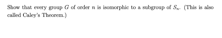 Show that every group G of order n is isomorphic to a subgroup of Sn. (This is also
called Caley's Theorem.)