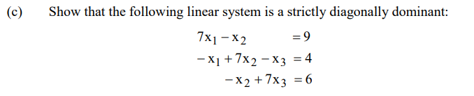 (c)
Show that the following linear system is a strictly diagonally dominant:
7x1 – X2
= 9
-X1 +7x2 - x3 = 4
-X2 + 7x3 = 6
