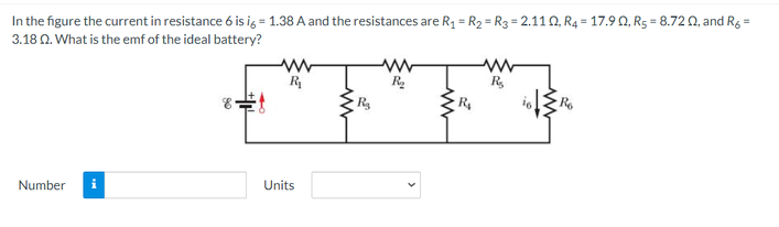 In the figure the current in resistance 6 is ig = 1.38 A and the resistances are R1 = R2 = R3 = 2.110, R4 = 17.9 0, R5 = 8.72 0, and R6 =
3.18 0. What is the emf of the ideal battery?
%3D
R
R.
R
16
Units
Number
