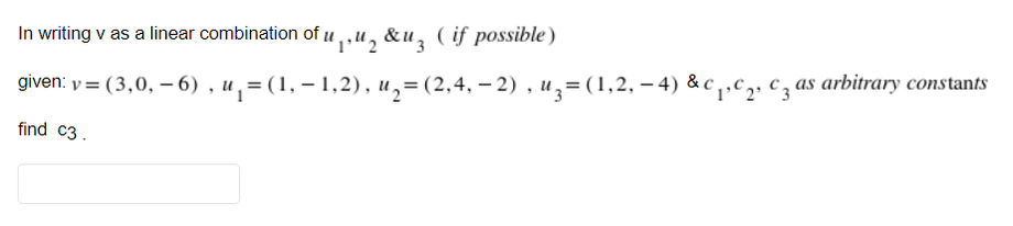 In writing v as a linear combination of u ,,u, &u, ( if possible)
given: y = (3,0, – 6) , u̟=(1, – 1,2), u,=(2,4, – 2) , u,= (1,2, – 4) & c ,.c2. cz as arbitrary constants
find c3.
