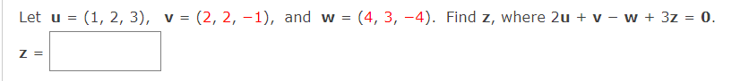 Let u = (1, 2, 3), v = (2, 2, -1), and w
(4, 3, -4). Find z, where 2u + v – w + 3z = 0.
Z =
