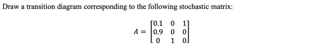 Draw a transition diagram corresponding to the following stochastic matrix:
11
ГО.1
A = |0.9
