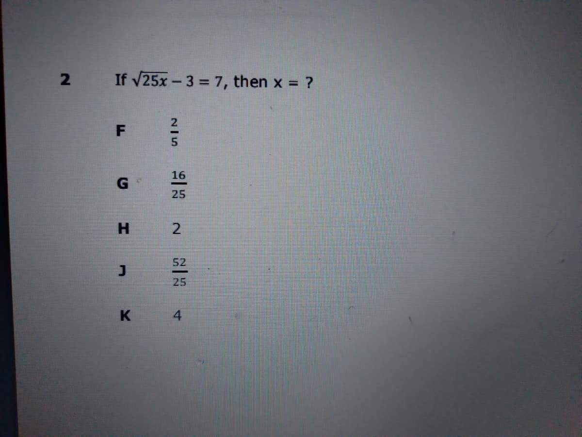 2
If V25x- 3 = 7, then x ?
16
25
H 2
52
25
K 4
F.
