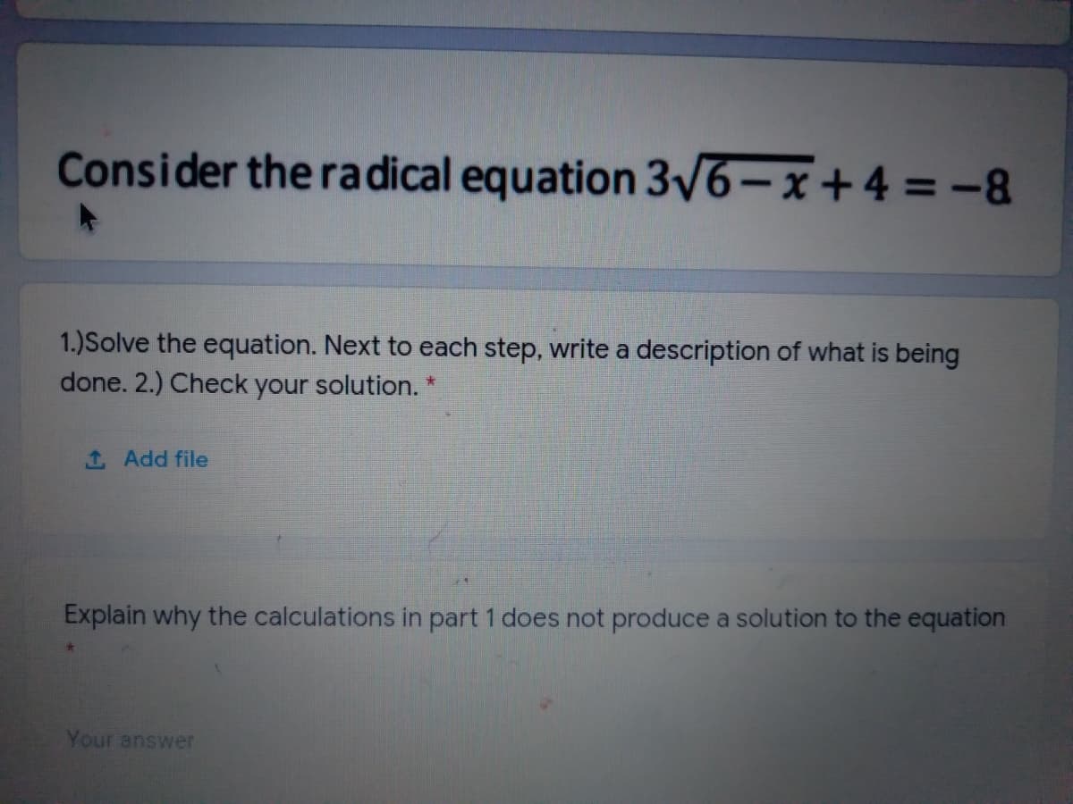 Consider the radical equation 3/6– x+4 =-8
1.)Solve the equation. Next to each step, write a description of what is being
done. 2.) Check your solution. *
1 Add file
Explain why the calculations in part 1 does not produce a solution to the equation
Your answer
