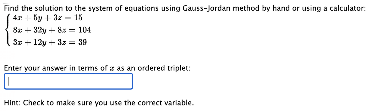 Find the solution to the system of equations using Gauss-Jordan method by hand or using a calculator:
4а + 5у + 3z
15
8х + 32у + 82 — 104
За + 12у + 32 — 39
Enter your answer in terms of x as an ordered triplet:
Hint: Check to make sure you use the correct variable.
