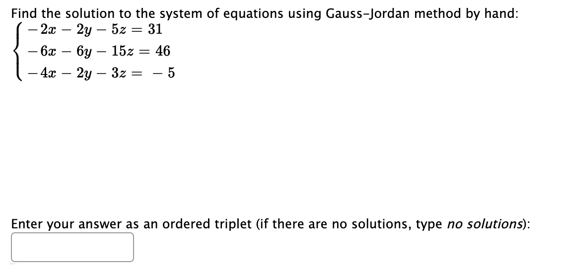 Find the solution to the system of equations using Gauss-Jordan method by hand:
- 2х — 2у — 52 3 31
— ба — 6у — 152— 46
- 4.x – 2y – 3z =
%3D
Enter your answer as an ordered triplet (if there are no solutions, type no solutions):
