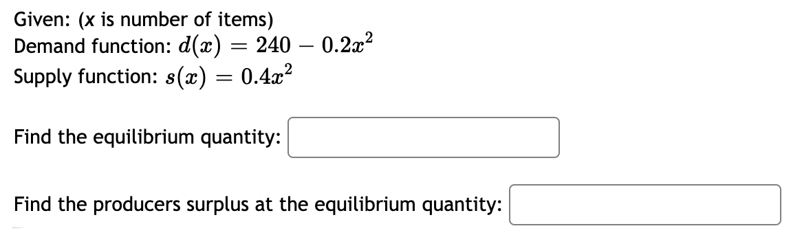 Given: (x is number of items)
Demand function: d(x)
Supply function: s(x) = 0.4x²
= 240 – 0.2x²
Find the equilibrium quantity:
Find the producers surplus at the equilibrium quantity:
