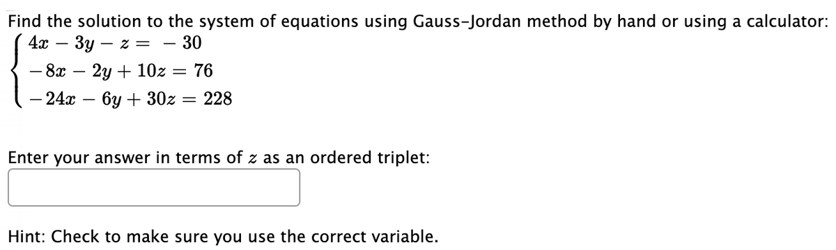 Find the solution to the system of equations using Gauss-Jordan method by hand or using a calculator:
4x – 3y – z =
30
– 8x – 2y + 10z = 76
- 24х — 6у + 30z — 228
Enter your answer in terms of z as an ordered triplet:
Hint: Check to make sure you use the correct variable.
