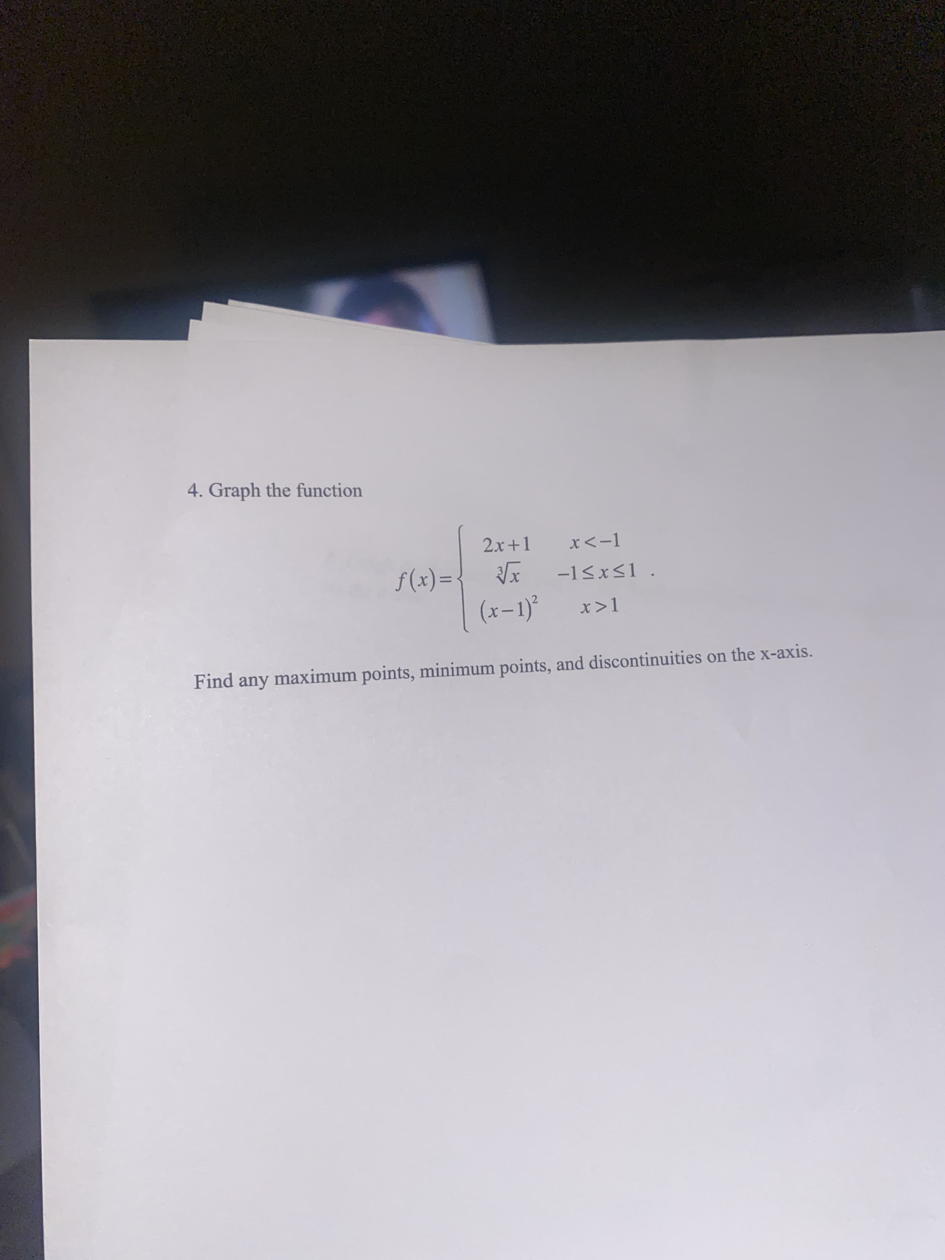 4. Graph the function
2x+1
x<-1
f(x)=
-15x<1 .
(x-1)°
x>1
Find any maximum points, minimum points, and discontinuities on the x-axis.
